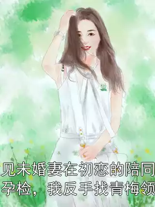 撞见未婚妻在初恋的陪同下孕检，我反手找青梅领证小说